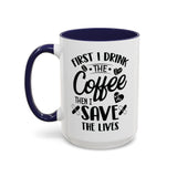 First I Drink the Coffee, Then I Save the Lives Mug (11 oz/ 15 oz)