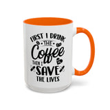 First I Drink the Coffee, Then I Save the Lives Mug (11 oz/ 15 oz)